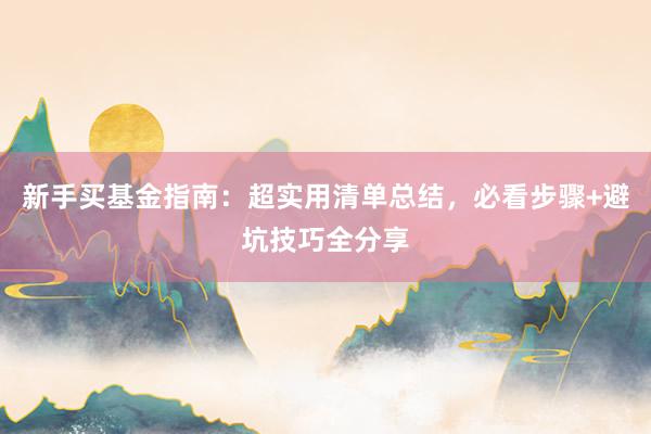 新手买基金指南：超实用清单总结，必看步骤+避坑技巧全分享