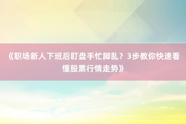 《职场新人下班后盯盘手忙脚乱?3步教你快速看懂股票行情走势》