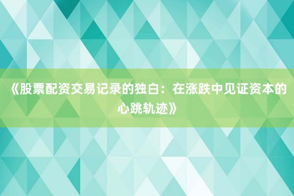 《股票配资交易记录的独白：在涨跌中见证资本的心跳轨迹》