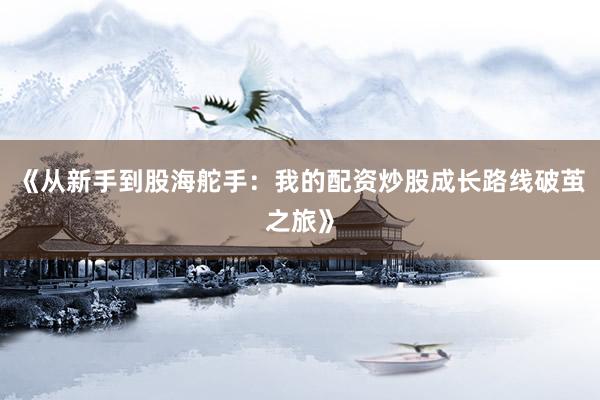 《从新手到股海舵手:我的配资炒股成长路线破茧之旅》