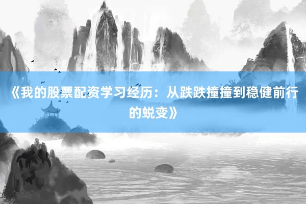 《我的股票配资学习经历:从跌跌撞撞到稳健前行的蜕变》