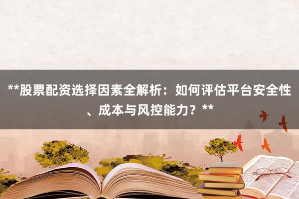 **股票配资选择因素全解析：如何评估平台安全性、成本与风控能力？**