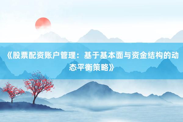 《股票配资账户管理：基于基本面与资金结构的动态平衡策略》