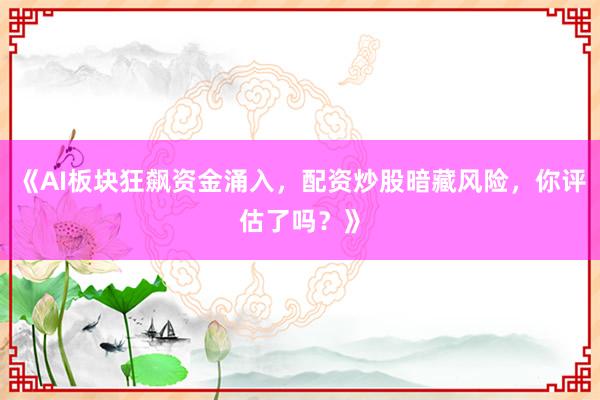 《AI板块狂飙资金涌入，配资炒股暗藏风险，你评估了吗？》