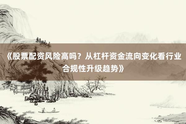 《股票配资风险高吗？从杠杆资金流向变化看行业合规性升级趋势》