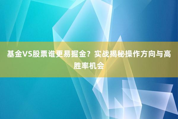 基金VS股票谁更易掘金？实战揭秘操作方向与高胜率机会