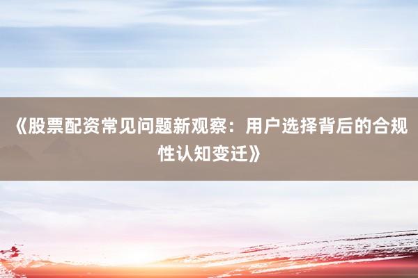 《股票配资常见问题新观察:用户选择背后的合规性认知变迁》