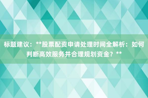 标题建议：**股票配资申请处理时间全解析：如何判断高效服务并合理规划资金？**