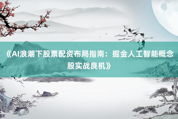 《AI浪潮下股票配资布局指南：掘金人工智能概念股实战良机》