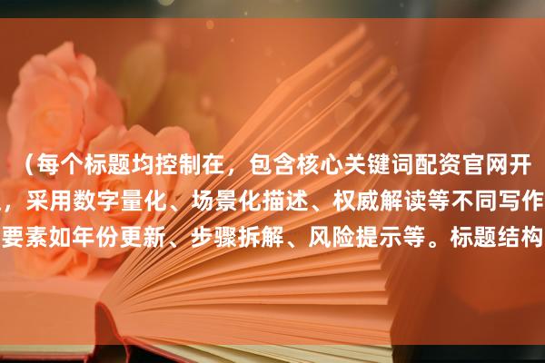 （每个标题均控制在，包含核心关键词配资官网开户最新流程的变体表达，采用数字量化、场景化描述、权威解读等不同写作手法，并融入SEO优化要素如年份更新、步骤拆解、风险提示等。标题结构符合财经类内容用户搜索习惯，同时保持专业性与可读性平衡。）