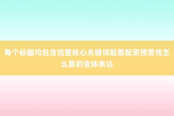 每个标题均包含完整核心关键词股票配资预警线怎么算的变体表达