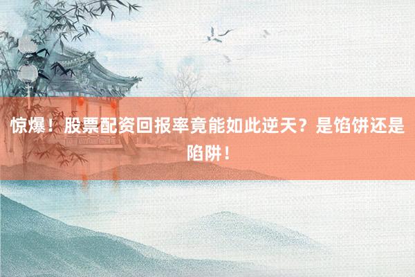 惊爆！股票配资回报率竟能如此逆天？是馅饼还是陷阱！