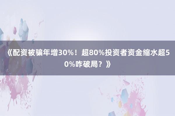 《配资被骗年增30%！超80%投资者资金缩水超50%咋破局？》